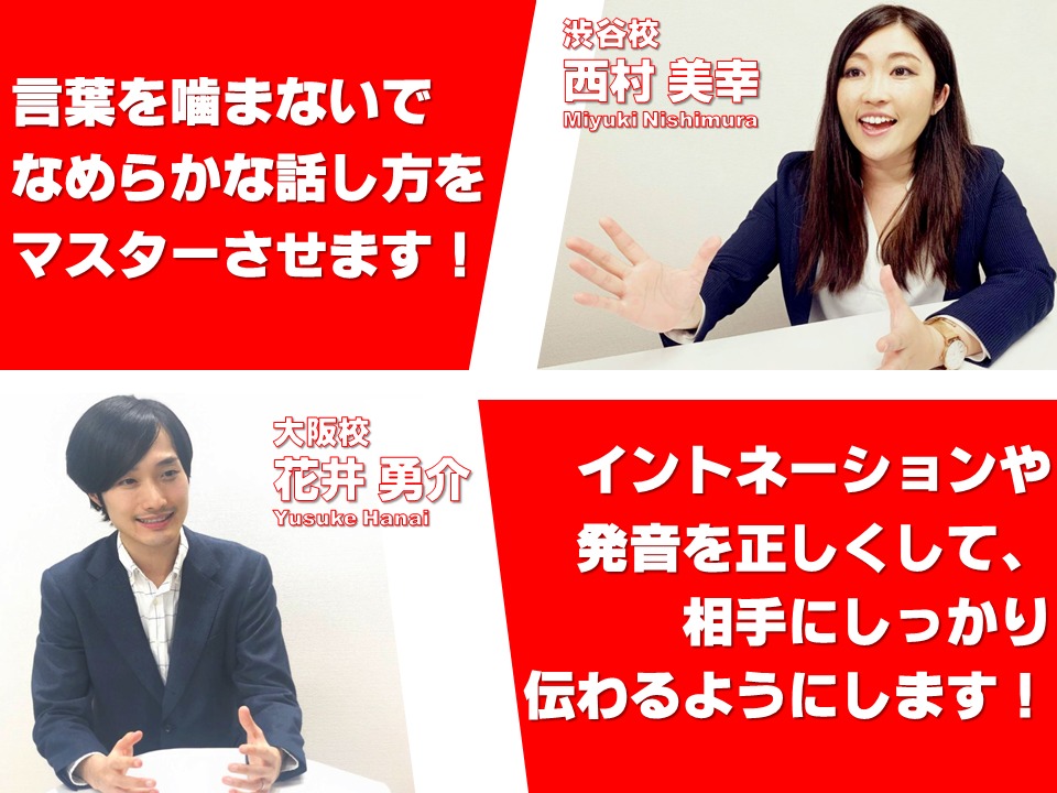 渋谷校の西村講師、言葉を噛まないでなめらかな話し方をマスターさせます。大阪校の花井講師、イントネーションや発音を正しくして、相手にしっかり伝わるようにします。